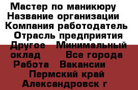 Мастер по маникюру › Название организации ­ Компания-работодатель › Отрасль предприятия ­ Другое › Минимальный оклад ­ 1 - Все города Работа » Вакансии   . Пермский край,Александровск г.